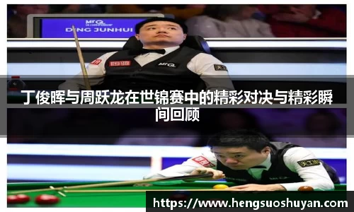 丁俊晖与周跃龙在世锦赛中的精彩对决与精彩瞬间回顾
